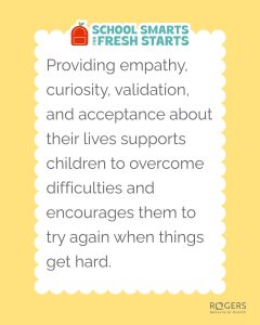 The image features a motivational message on a yellow background with a white, scalloped-bordered text box. At the top, there is a logo of a red backpack with the text "SCHOOL SMARTS FOR FRESH STARTS" in teal. Below, the main text is written in gray, Transcribed Text: SCHOOL SMARTS FOR FRESH STARTS Providing empathy, curiosity, validation, and acceptance about their lives supports children to overcome difficulties and encourages them to try again when things get hard.